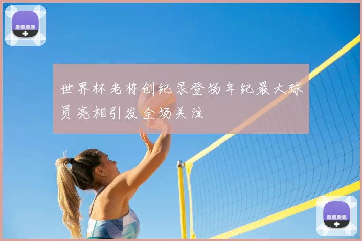 世界杯老将创纪录登场年纪最大球员亮相引发全场关注