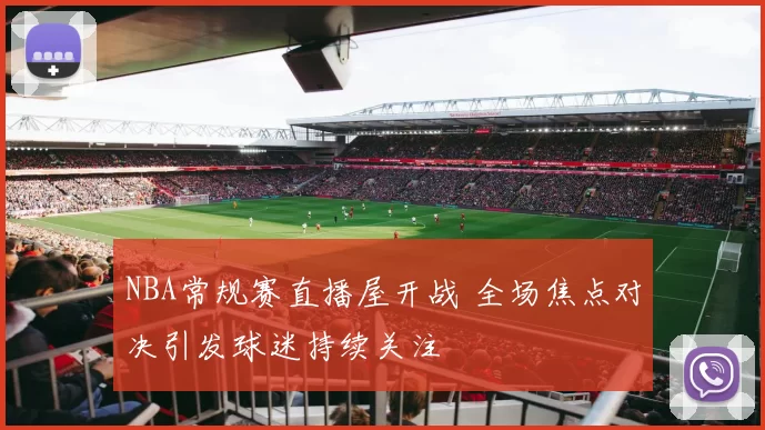 NBA常规赛直播屋开战 全场焦点对决引发球迷持续关注