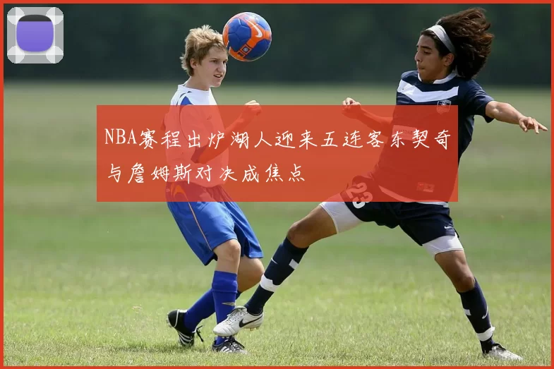 NBA赛程出炉湖人迎来五连客东契奇与詹姆斯对决成焦点