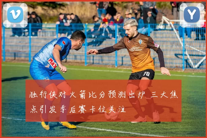 独行侠对火箭比分预测出炉 三大焦点引发季后赛卡位关注
