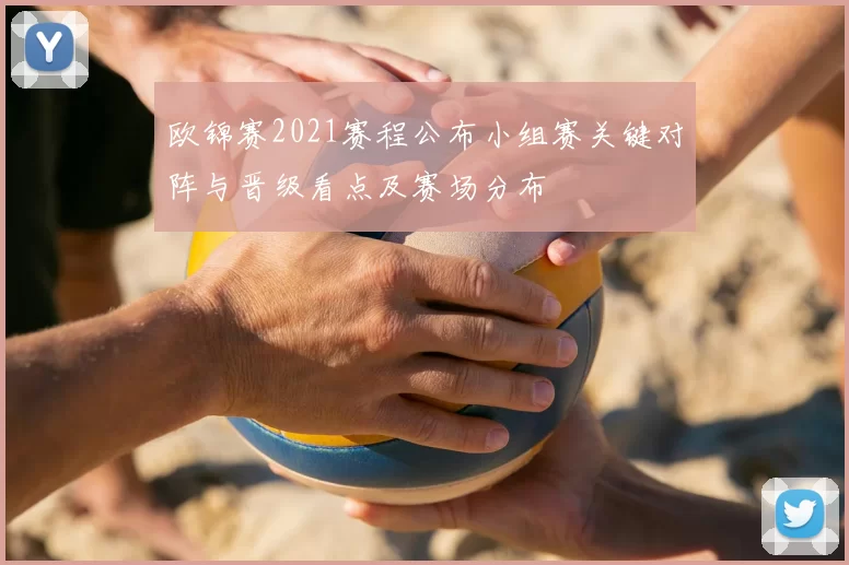 欧锦赛2021赛程公布小组赛关键对阵与晋级看点及赛场分布