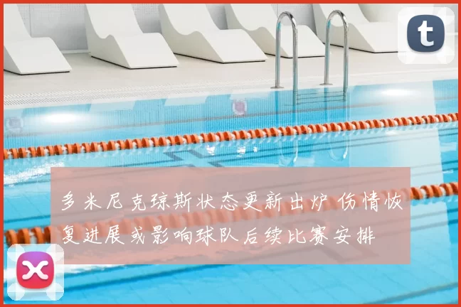 多米尼克琼斯状态更新出炉 伤情恢复进展或影响球队后续比赛安排