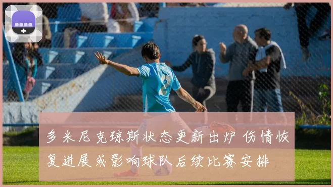多米尼克琼斯状态更新出炉 伤情恢复进展或影响球队后续比赛安排