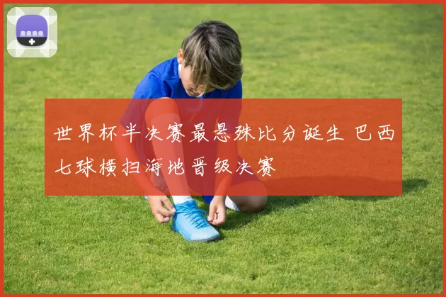 世界杯半决赛最悬殊比分诞生 巴西七球横扫海地晋级决赛