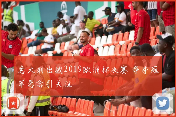 意大利出战2019欧洲杯决赛 争夺冠军悬念引关注