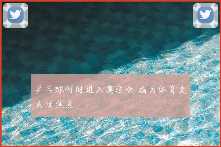 乒乓球何时进入奥运会 成为体育史关注焦点