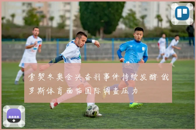 索契冬奥会兴奋剂事件持续发酵 俄罗斯体育面临国际调查压力
