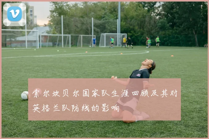 索尔坎贝尔国家队生涯回顾及其对英格兰队防线的影响
