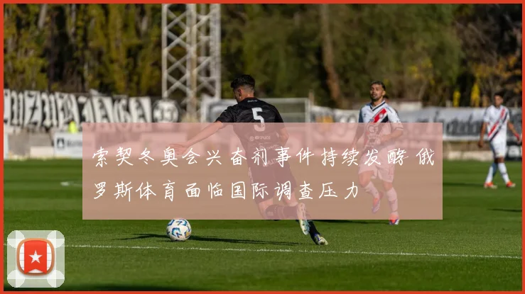 索契冬奥会兴奋剂事件持续发酵 俄罗斯体育面临国际调查压力