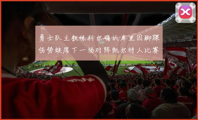 勇士队主教练科尔确认库里因脚踝伤势缺席下一场对阵凯尔特人比赛