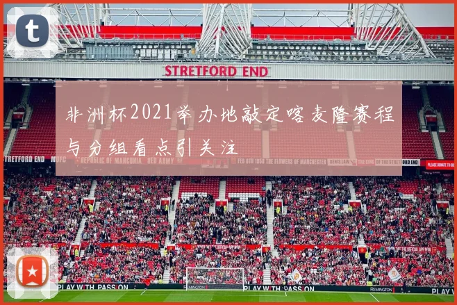 非洲杯2021举办地敲定喀麦隆赛程与分组看点引关注
