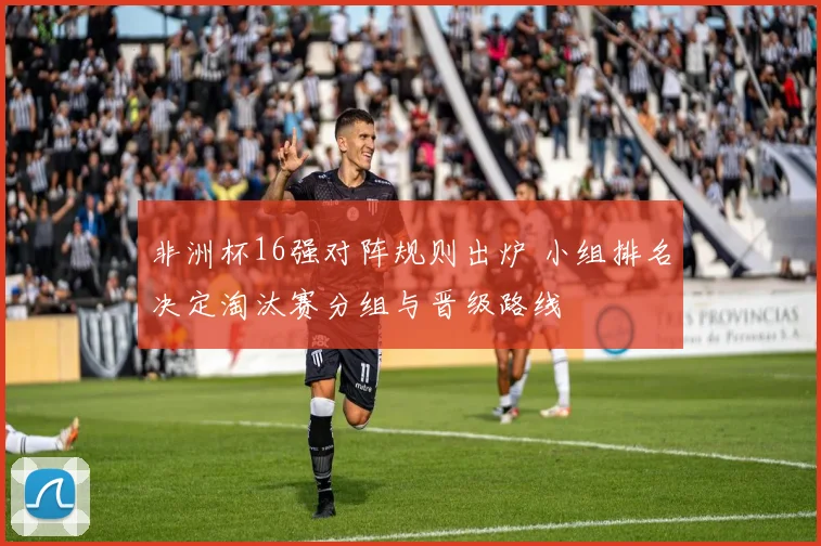 非洲杯16强对阵规则出炉 小组排名决定淘汰赛分组与晋级路线