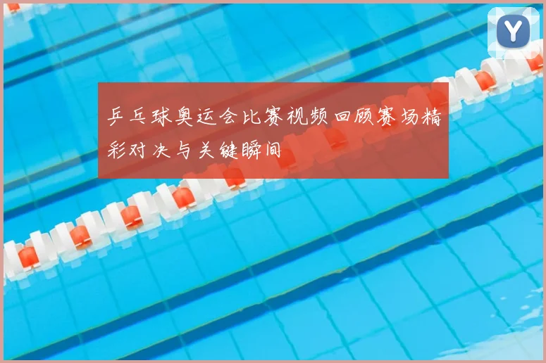 乒乓球奥运会比赛视频回顾赛场精彩对决与关键瞬间