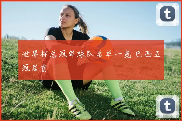 世界杯总冠军球队名单一览 巴西五冠居首