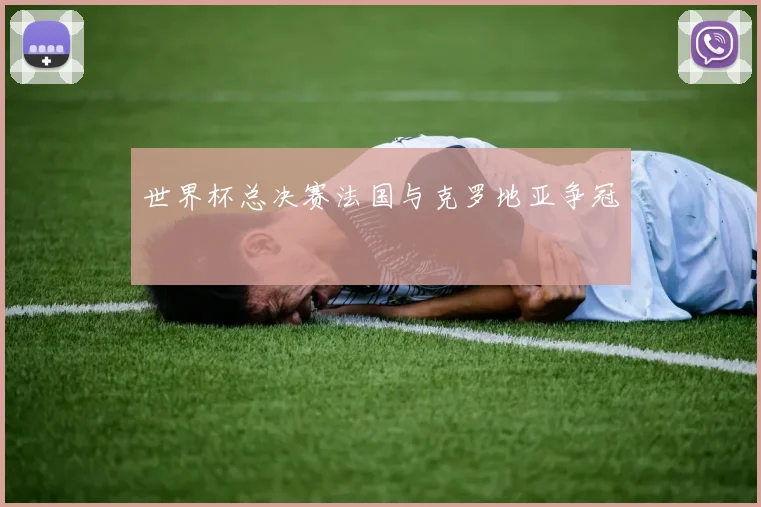 世界杯总决赛法国与克罗地亚争冠