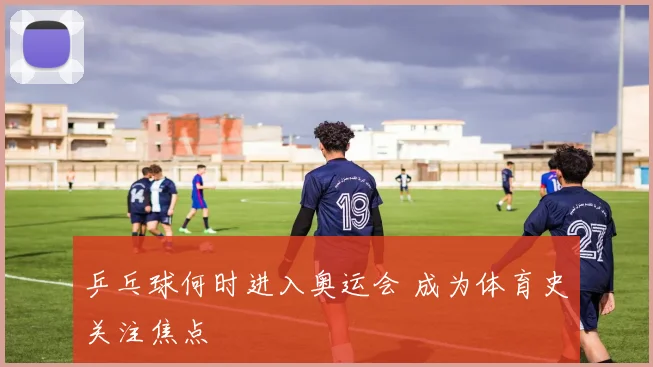 乒乓球何时进入奥运会 成为体育史关注焦点