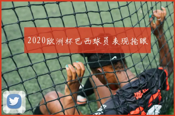 2020欧洲杯巴西球员表现抢眼