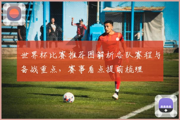 世界杯比赛推荐图解析各队赛程与备战重点，赛事看点提前梳理